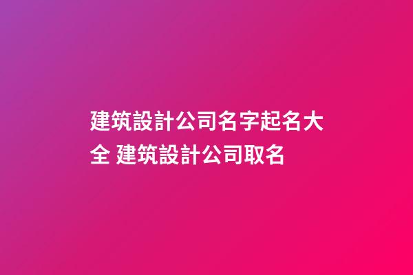 建筑設計公司名字起名大全 建筑設計公司取名-第1張-公司起名-玄機派